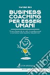 Business coaching per esseri umani. Come ottenere di più nella vita professionale e personale senza diventare megalomani libro