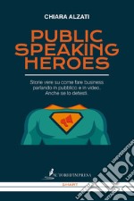 Public speaking heroes. Storie vere su come fare business parlando in pubblico e in video. Anche se lo detesti libro