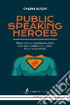 Public speaking heroes. Storie vere su come fare business parlando in pubblico e in video. Anche se lo detesti libro di Alzati Chiara