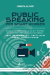 Public speaking per smart worker. Scopri come metterci la faccia, senza rimettercela, nei diversi ambiti della comunicazione a distanza. Video - Videoconferenze - Dirette social webinar - Interviste online libro di Alzati Chiara