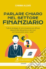 Parlare chiaro nel settore finanziario. Tutte le strategie di comunicazione più efficaci (davanti alla telecamera e dal vivo) se il tuo prodotto sono i soldi! libro