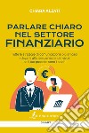 Parlare chiaro nel settore finanziario. Tutte le strategie di comunicazione più efficaci (davanti alla telecamera e dal vivo) se il tuo prodotto sono i soldi! libro di Alzati Chiara