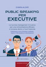 Public speaking per executive. La tua leva manageriale innovativa per una comunicazione efficace e inclusiva dentro e fuori l'azienda