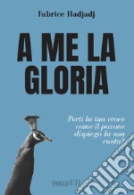 A me la gloria. Porti la tua croce come il pavone dispiega la sua ruota? libro