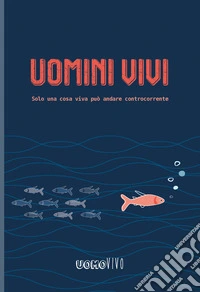 Uomini vivi. Solo una cosa viva può andare controcorrente libro