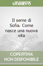 Il seme di Sofia. Come nasce una nuova vita libro