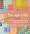 Con ago e filo. Un manuale per rammendare abiti, abitudini e cuori. Ediz. a colori libro