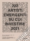 222 artisti emergenti su cui investire 2021. Selezionati dai piu prestigiosi curatori, critici, giornalisti e gallerie d'arte. Ediz. italiana e inglese libro