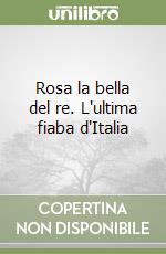 Rosa la bella del re. L'ultima fiaba d'Italia