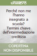 Perché non me l'hanno insegnato a scuola? Termini chiave dell'intermediazione creditizia libro