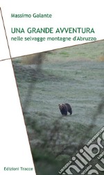 Una grande avventura nelle selvagge montagne d'Abruzzo. Ediz. illustrata libro