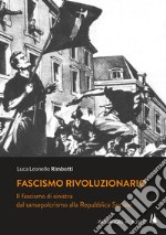 Fascismo rivoluzionario. Il fascismo di sinistra dal sansepolcrismo alla Repubblica Sociale libro