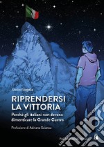 Riprendersi la vittoria. Perchè gli italiani non devono dimenticare la Grande Guerra libro