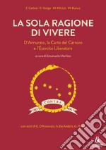 La sola ragione di vivere. D'Annunzio, la Carta del Carnaro e l'Esercito Liberatore libro