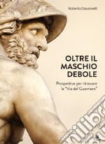 Oltre il maschio debole. Prospettive per ritrovare la «via del guerriero» libro