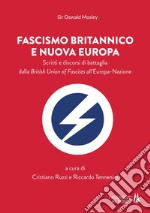 Fascismo britannico e nuova Europa. Scritti e discorsi di battaglia dalla British Union of Fascists all'Europa-Nazione