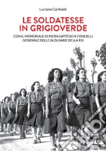 Le soldatesse in grigioverde. Con il memoriale di Piera Gatteschi Fondelli, Generale delle Ausiliarie della Rsi libro