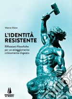 L'identità resistente. Riflessioni filosofiche per un atteggiamento criticamente disposto libro