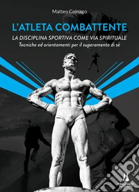L'atleta combattente. La disciplina sportiva come via spirituale. Tecniche ed orientamenti per il superamento di sé libro