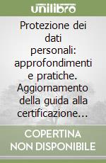 Protezione dei dati personali: approfondimenti e pratiche. Aggiornamento della guida alla certificazione «Protezione dati personali: GDPR, Privacy e Sicurezza» libro