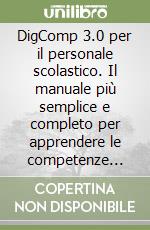DigComp 3.0 per il personale scolastico. Il manuale più semplice e completo per apprendere le competenze digitali richieste dall'Unione Europea e conseguire la certificazione libro