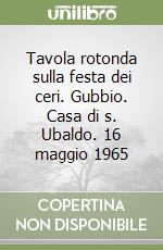 Tavola rotonda sulla festa dei ceri. Gubbio. Casa di s. Ubaldo. 16 maggio 1965 libro