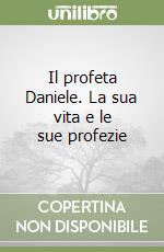 Il profeta Daniele. La sua vita e le sue profezie libro