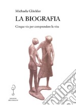 La biografia. Cinque vie per comprendere la vita libro