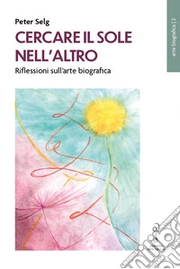 Cercare il Sole nell'altro. Riflessioni sull'arte biografica libro