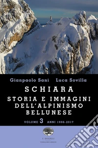 Schiara. Storia e immagini dell'alpinismo bellunese. Vol. 3: Anni 1996-2017