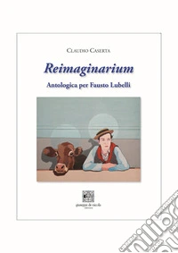 Reimaginarium. Antologica per Fausto Lubelli. Catalogo della mostra (Salerno, 18 novembre 2023-10 gennaio 2024) libro