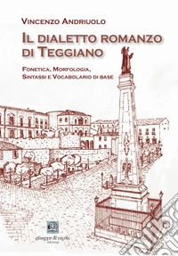 Il dialetto romanzo di Teggiano. Fonetica, morfologia, sintassi e vocabolario di base libro
