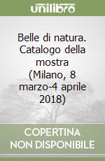 Belle di natura. Catalogo della mostra (Milano, 8 marzo-4 aprile 2018)