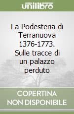 La Podesteria di Terranuova 1376-1773. Sulle tracce di un palazzo perduto libro