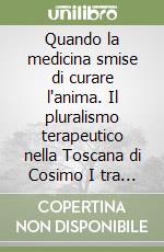 Quando la medicina smise di curare l'anima. Il pluralismo terapeutico nella Toscana di Cosimo I tra magia, empirismo e ossessione diabolica libro