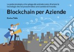 Blockchain per aziende. La guida strategica che spiega alle aziende come sfruttare la tecnologia che nei prossimi dieci anni cambierà il mondo libro