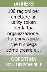 100 ragioni per emettere un utility token per la tua organizzazione. La prima guida che ti spiega come creare e distribuire utility token con la tua organizzazione in conformità al Regolamento Europeo MICAR con 100 esempi di utilizzo concreti di uti libro