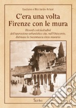 C'era una volta Firenze con le mura. Ricordi e vicissitudini dell'operazione urbanistica che, nell'Ottocento, distrusse la trecentesca cinta muraria libro