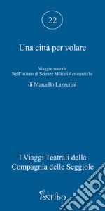 Una città per volare. Viaggio teatrale nell'Istituto di Scienze Militari Aeronautiche libro