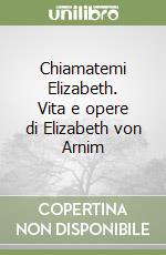 Chiamatemi Elizabeth. Vita e opere di Elizabeth von Arnim