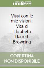 Vissi con le mie visioni. Vita di Elizabeth Barrett Browning