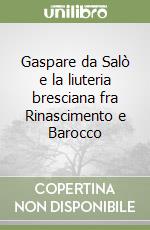 Gaspare da Salò e la liuteria bresciana fra Rinascimento e Barocco libro