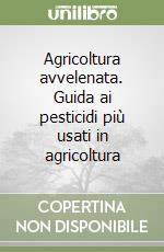 Agricoltura avvelenata. Guida ai pesticidi più usati in agricoltura