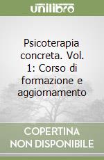 Psicoterapia concreta. Vol. 1: Corso di formazione e aggiornamento