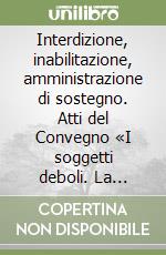 Interdizione, inabilitazione, amministrazione di sostegno. Atti del Convegno «I soggetti deboli. La protezione civilistica del disabile psichico» (1994)