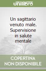 Un sagittario venuto male. Supervisione in salute mentale libro