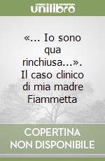 «... Io sono qua rinchiusa...». Il caso clinico di mia madre Fiammetta