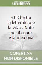 «Il Che tra la letteratura e la vita». Note per il cuore e la memoria libro