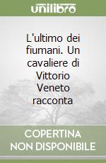 L'ultimo dei fiumani. Un cavaliere di Vittorio Veneto racconta libro