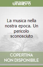 La musica nella nostra epoca. Un pericolo sconosciuto libro